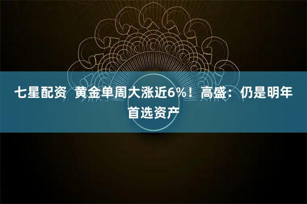 七星配资  黄金单周大涨近6%！高盛：仍是明年首选资产