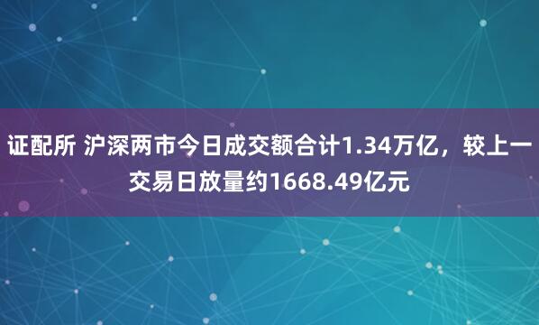 证配所 沪深两市今日成交额合计1.34万亿，较上一交易日放量约1668.49亿元