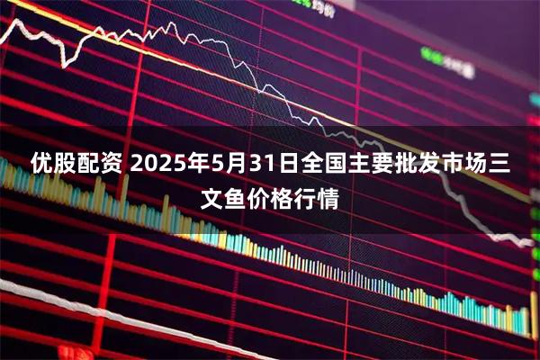 优股配资 2025年5月31日全国主要批发市场三文鱼价格行情