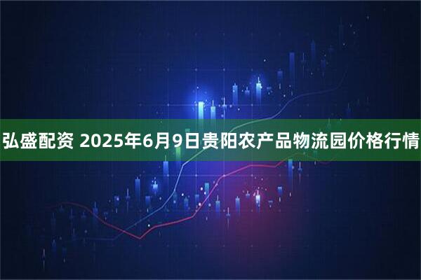 弘盛配资 2025年6月9日贵阳农产品物流园价格行情