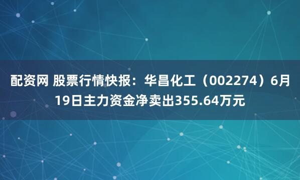 配资网 股票行情快报：华昌化工（002274）6月19日主力资金净卖出355.64万元