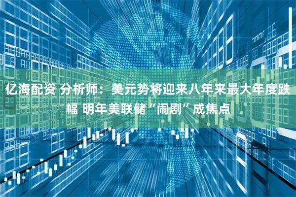 亿海配资 分析师：美元势将迎来八年来最大年度跌幅 明年美联储“闹剧”成焦点