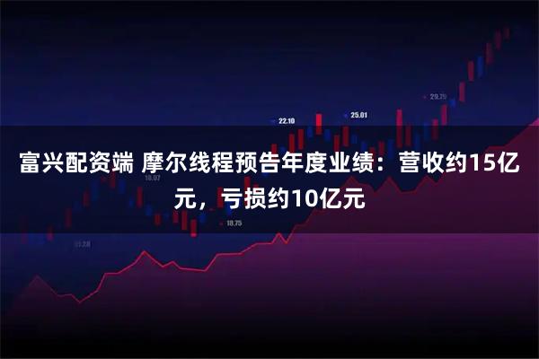 富兴配资端 摩尔线程预告年度业绩：营收约15亿元，亏损约10亿元