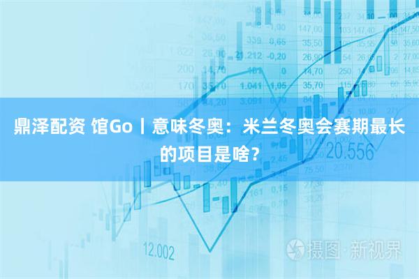 鼎泽配资 馆Go丨意味冬奥：米兰冬奥会赛期最长的项目是啥？