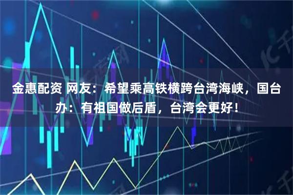 金惠配资 网友：希望乘高铁横跨台湾海峡，国台办：有祖国做后盾，台湾会更好！