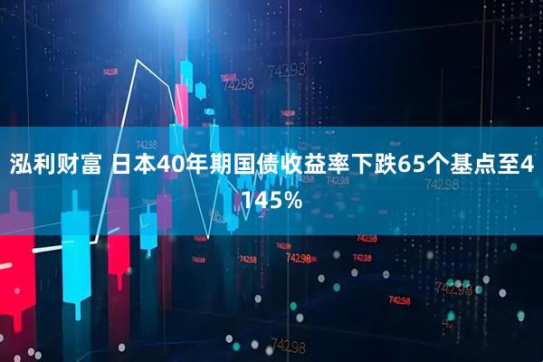 泓利财富 日本40年期国债收益率下跌65个基点至4145%