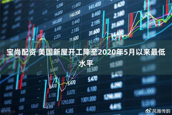 宝尚配资 美国新屋开工降至2020年5月以来最低水平