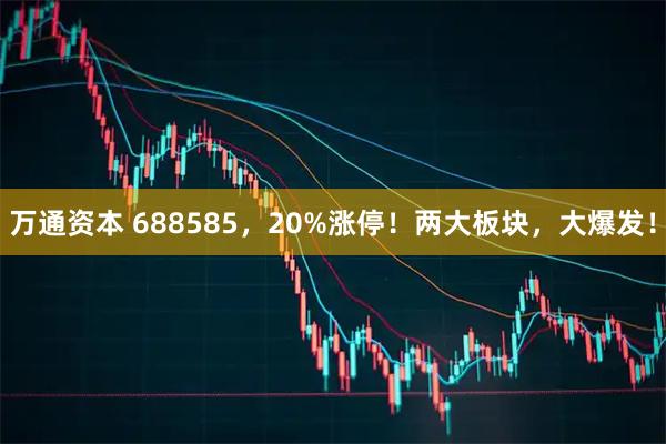 万通资本 688585，20%涨停！两大板块，大爆发！