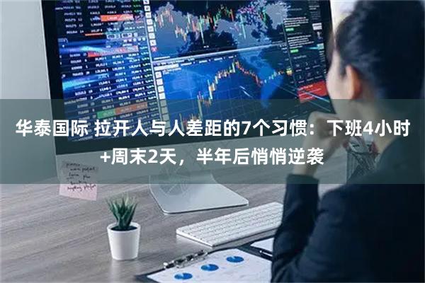 华泰国际 拉开人与人差距的7个习惯:下班4小时+周末2天,半年后悄悄逆袭