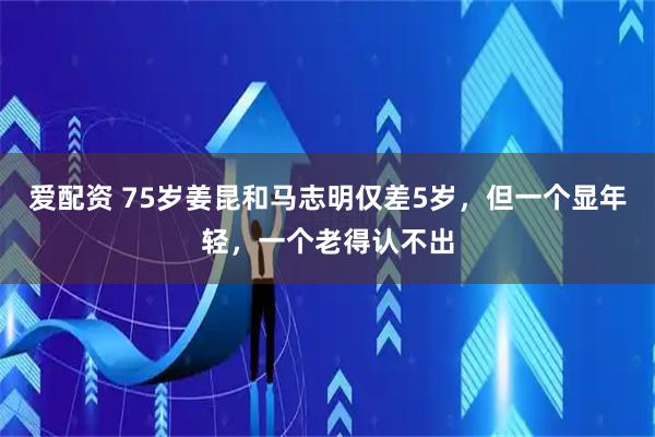 爱配资 75岁姜昆和马志明仅差5岁,但一个显年轻,一个老得认不出