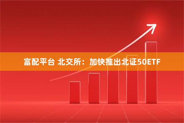 富配平台 北交所:加快推出北证50ETF