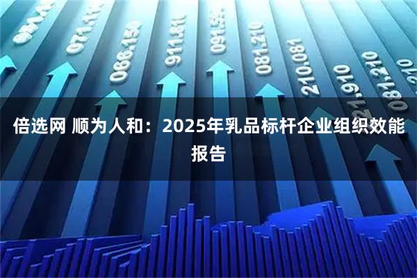 倍选网 顺为人和：2025年乳品标杆企业组织效能报告