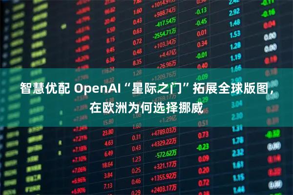智慧优配 OpenAI“星际之门”拓展全球版图，在欧洲为何选择挪威