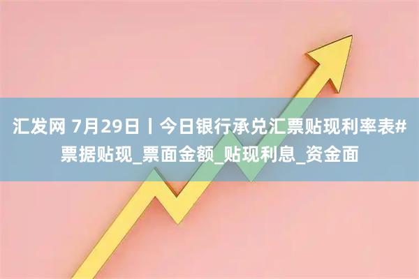 汇发网 7月29日丨今日银行承兑汇票贴现利率表#票据贴现_票面金额_贴现利息_资金面