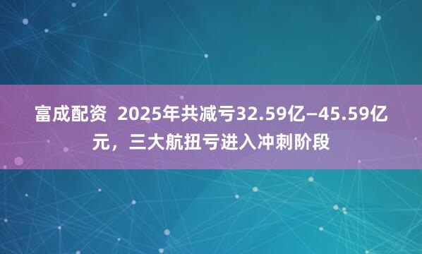 富成配资  2025年共减亏32.59亿—45.59亿元，三大航扭亏进入冲刺阶段