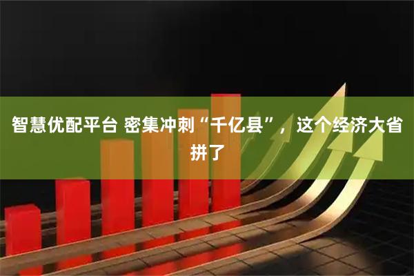 智慧优配平台 密集冲刺“千亿县”，这个经济大省拼了
