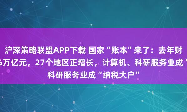 沪深策略联盟APP下载 国家“账本”来了：去年财政收入21.6万亿元，27个地区正增长，计算机、科研服务业成“纳税大户”