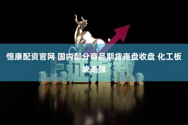 恒康配资官网 国内部分商品期货夜盘收盘 化工板块走强