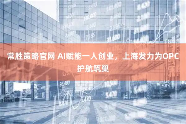 常胜策略官网 AI赋能一人创业，上海发力为OPC护航筑巢