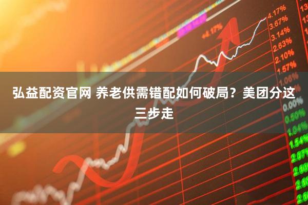 弘益配资官网 养老供需错配如何破局？美团分这三步走