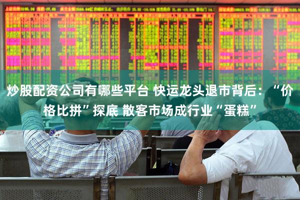 炒股配资公司有哪些平台 快运龙头退市背后：“价格比拼”探底 散客市场成行业“蛋糕”