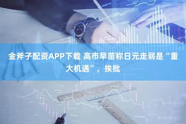 金斧子配资APP下载 高市早苗称日元走弱是“重大机遇”，挨批