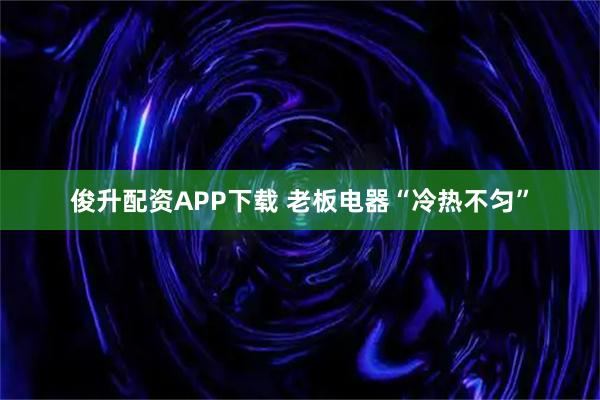 俊升配资APP下载 老板电器“冷热不匀”