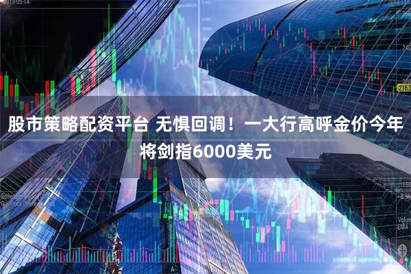 股市策略配资平台 无惧回调！一大行高呼金价今年将剑指6000美元