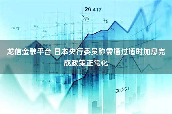 龙信金融平台 日本央行委员称需通过适时加息完成政策正常化