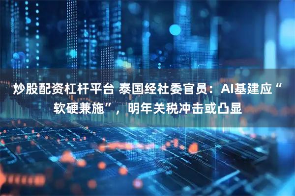 炒股配资杠杆平台 泰国经社委官员：AI基建应“软硬兼施”，明年关税冲击或凸显