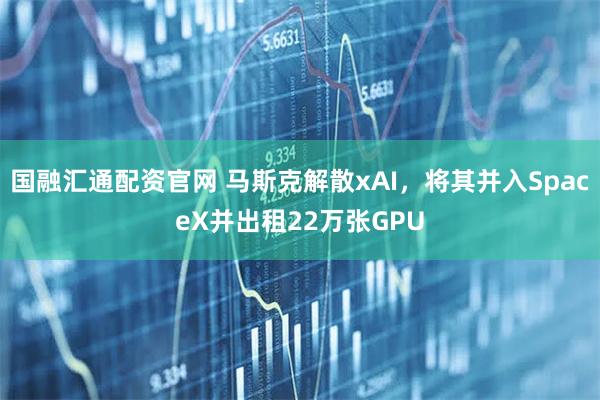 国融汇通配资官网 马斯克解散xAI，将其并入SpaceX并出租22万张GPU