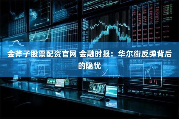金斧子股票配资官网 金融时报：华尔街反弹背后的隐忧