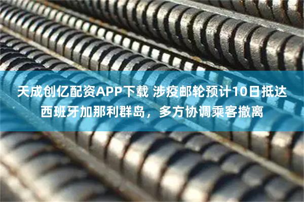 天成创亿配资APP下载 涉疫邮轮预计10日抵达西班牙加那利群岛，多方协调乘客撤离