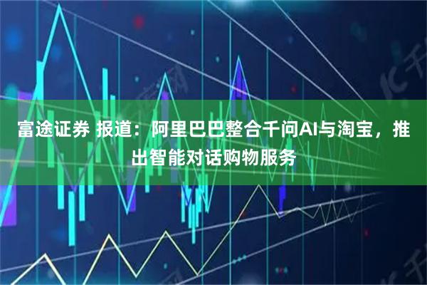 富途证券 报道：阿里巴巴整合千问AI与淘宝，推出智能对话购物服务