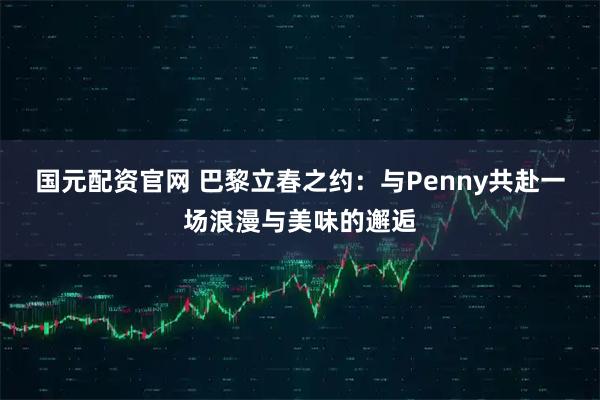 国元配资官网 巴黎立春之约：与Penny共赴一场浪漫与美味的邂逅