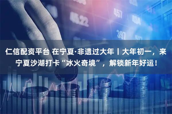 仁信配资平台 在宁夏·非遗过大年丨大年初一，来宁夏沙湖打卡“冰火奇境”，解锁新年好运！