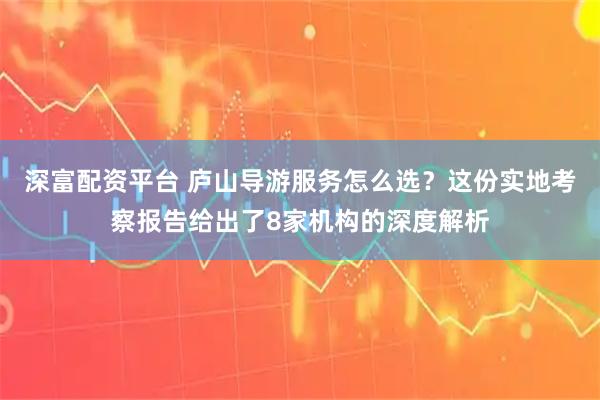 深富配资平台 庐山导游服务怎么选？这份实地考察报告给出了8家机构的深度解析