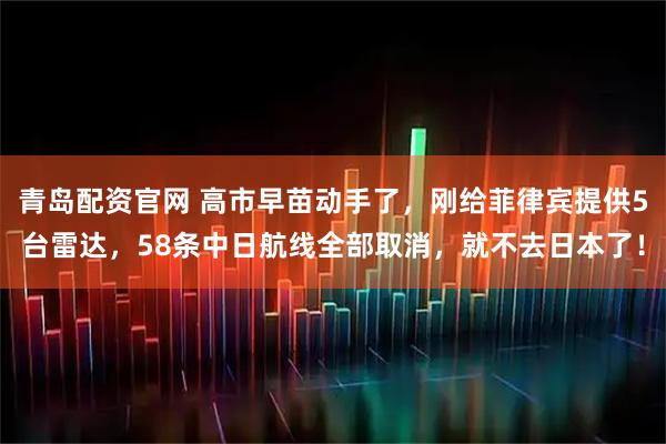 青岛配资官网 高市早苗动手了，刚给菲律宾提供5台雷达，58条中日航线全部取消，就不去日本了！