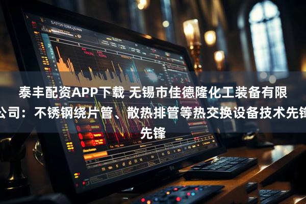 泰丰配资APP下载 无锡市佳德隆化工装备有限公司：不锈钢绕片管、散热排管等热交换设备技术先锋