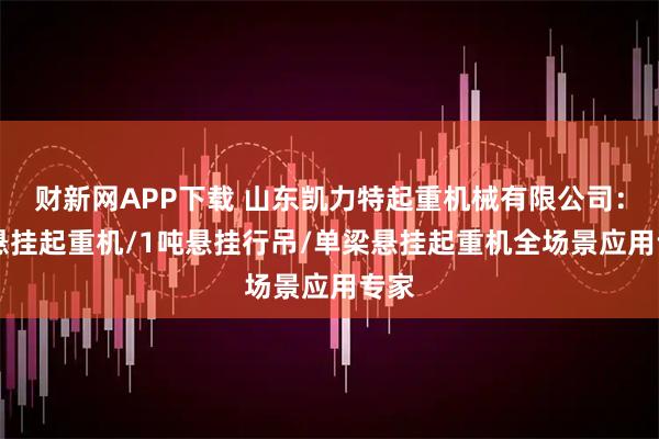 财新网APP下载 山东凯力特起重机械有限公司：LX悬挂起重机/1吨悬挂行吊/单梁悬挂起重机全场景应用专家