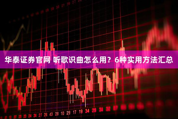 华泰证券官网 听歌识曲怎么用？6种实用方法汇总