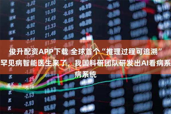 俊升配资APP下载 全球首个“推理过程可追溯”的罕见病智能医生来了，我国科研团队研发出AI看病系统
